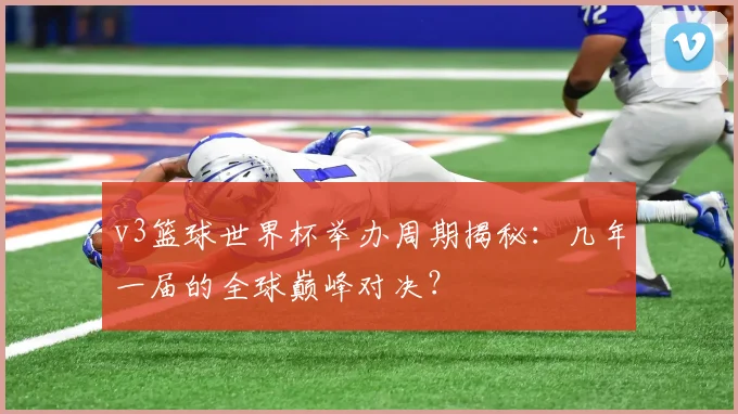 v3篮球世界杯举办周期揭秘:几年一届的全球巅峰对决?