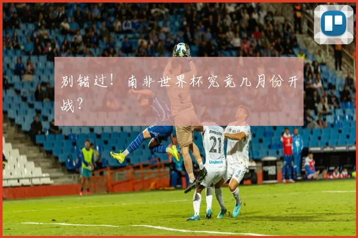 别错过！南非世界杯究竟几月份开战？