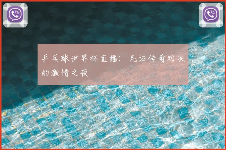 乒乓球世界杯直播：见证传奇对决的激情之夜