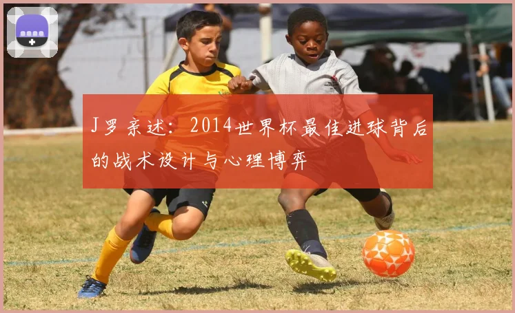 J罗亲述：2014世界杯最佳进球背后的战术设计与心理博弈