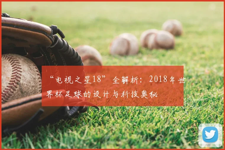 “电视之星18”全解析:2018年世界杯足球的设计与科技奥秘