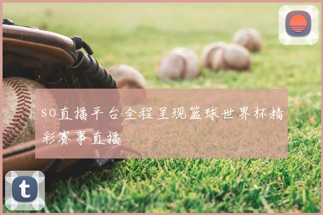 so直播平台全程呈现篮球世界杯精彩赛事直播