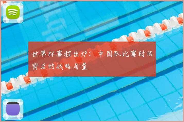 世界杯赛程出炉:中国队比赛时间背后的战略考量