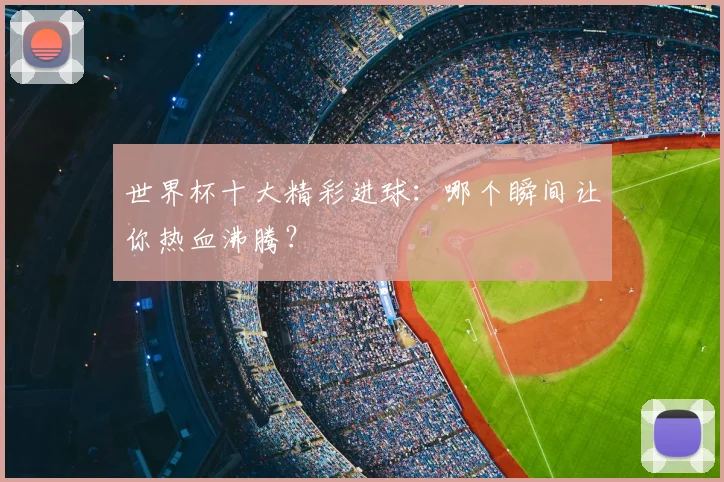 世界杯十大精彩进球:哪个瞬间让你热血沸腾?