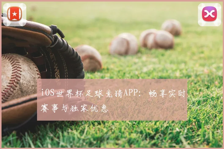 iOS世界杯足球竞猜APP:畅享实时赛事与独家优惠