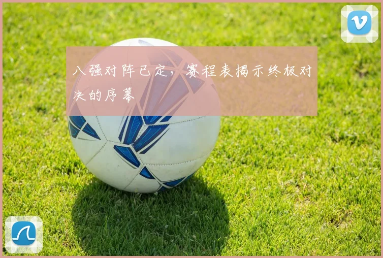 八强对阵已定,赛程表揭示终极对决的序幕