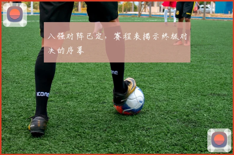 八强对阵已定,赛程表揭示终极对决的序幕