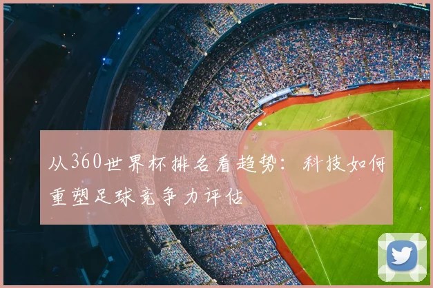 从360世界杯排名看趋势：科技如何重塑足球竞争力评估