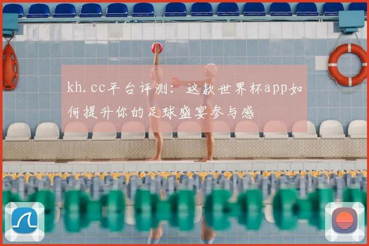 kh.cc平台评测：这款世界杯app如何提升你的足球盛宴参与感