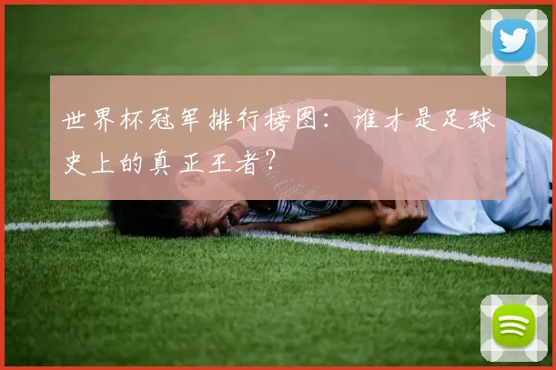 世界杯冠军排行榜图：谁才是足球史上的真正王者？