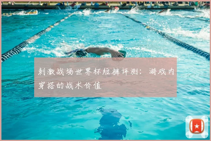 刺激战场世界杯短裤评测：游戏内穿搭的战术价值