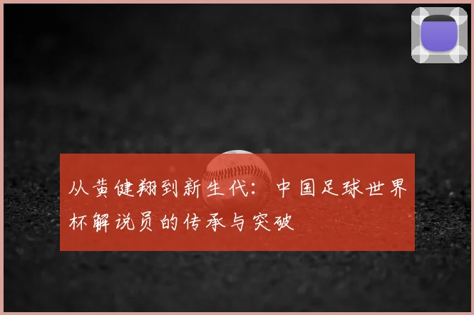 从黄健翔到新生代：中国足球世界杯解说员的传承与突破
