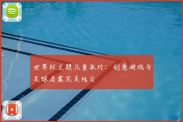 世界杯主题儿童派对:创意游戏与足球启蒙完美结合