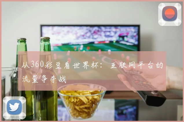 从360彩豆看世界杯:互联网平台的流量争夺战