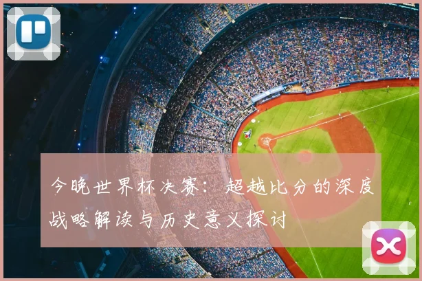 今晚世界杯决赛:超越比分的深度战略解读与历史意义探讨