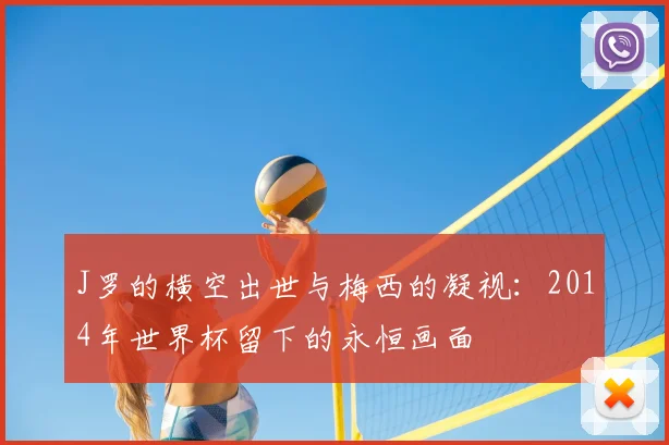 J罗的横空出世与梅西的凝视:2014年世界杯留下的永恒画面