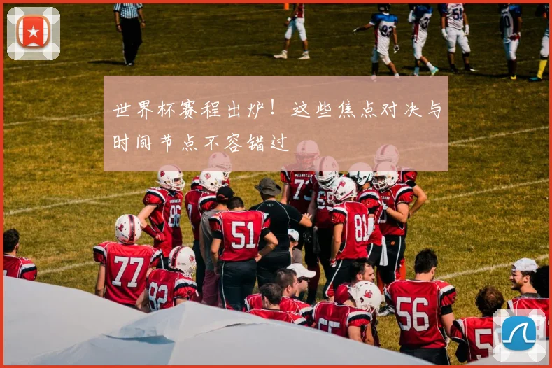 世界杯赛程出炉！这些焦点对决与时间节点不容错过