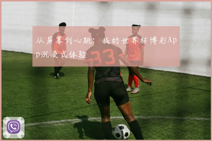 从屏幕到心跳：我的世界杯博彩App沉浸式体验