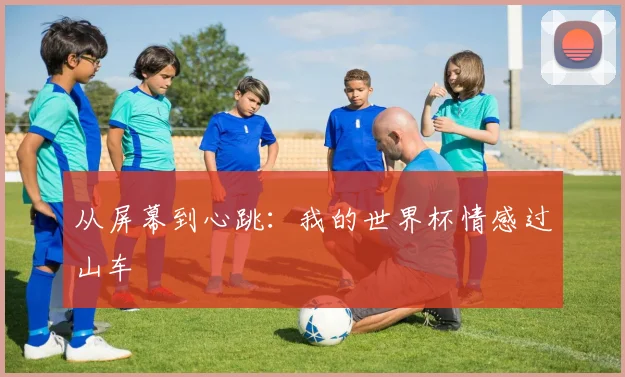 从屏幕到心跳:我的世界杯情感过山车