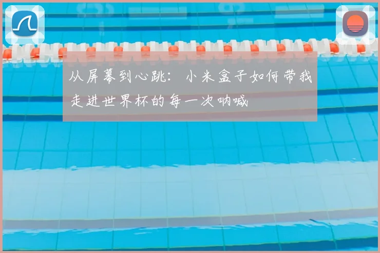 从屏幕到心跳：小米盒子如何带我走进世界杯的每一次呐喊