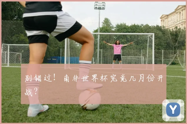 别错过！南非世界杯究竟几月份开战？