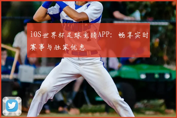 iOS世界杯足球竞猜APP:畅享实时赛事与独家优惠