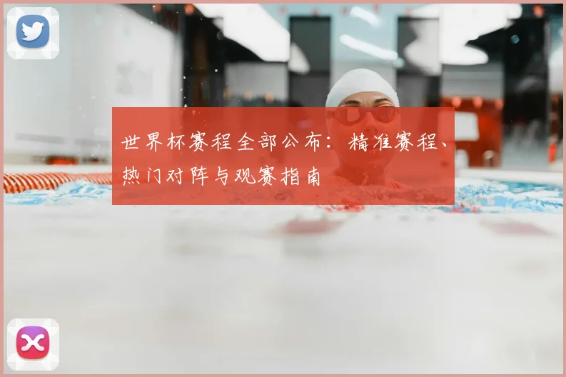 世界杯赛程全部公布:精准赛程、热门对阵与观赛指南
