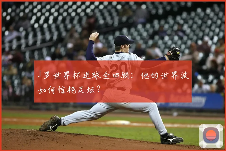 J罗世界杯进球全回顾：他的世界波如何惊艳足坛？
