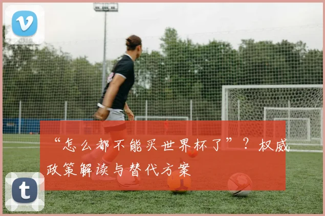 “怎么都不能买世界杯了”？权威政策解读与替代方案