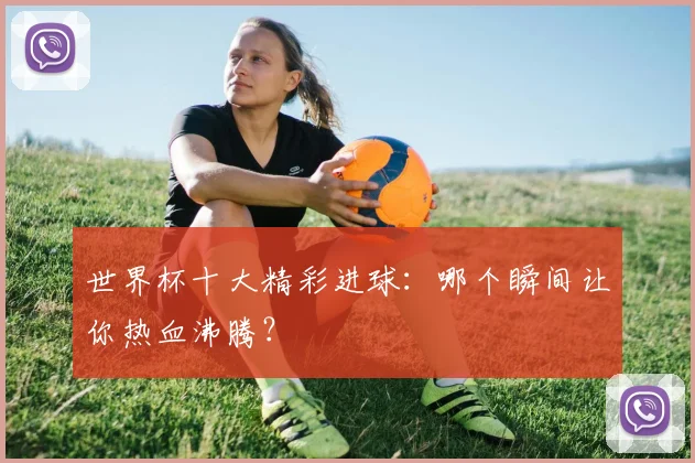 世界杯十大精彩进球:哪个瞬间让你热血沸腾?