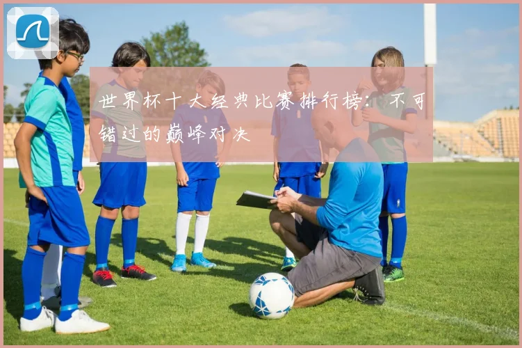 世界杯十大经典比赛排行榜：不可错过的巅峰对决