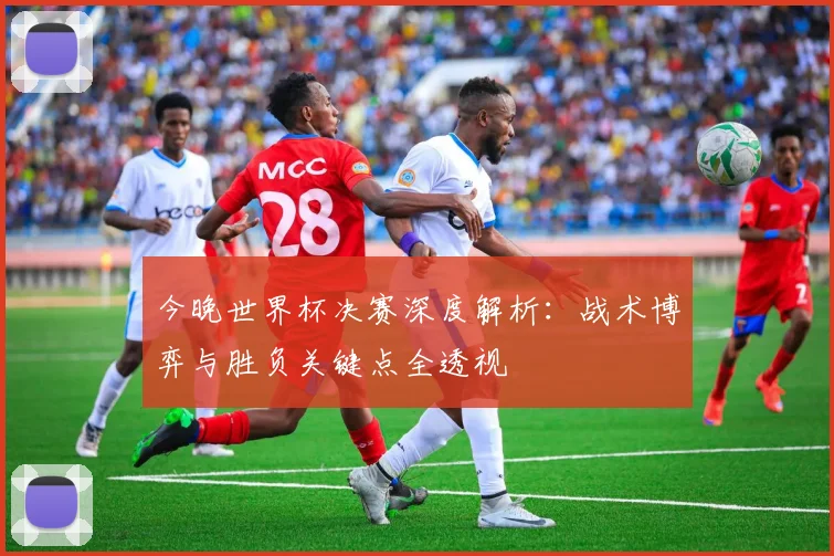 今晚世界杯决赛深度解析:战术博弈与胜负关键点全透视