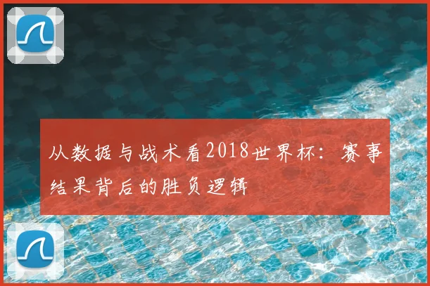 从数据与战术看2018世界杯:赛事结果背后的胜负逻辑