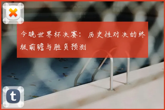 今晚世界杯决赛:历史性对决的终极前瞻与胜负预测