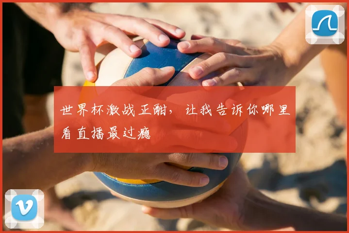 世界杯激战正酣,让我告诉你哪里看直播最过瘾