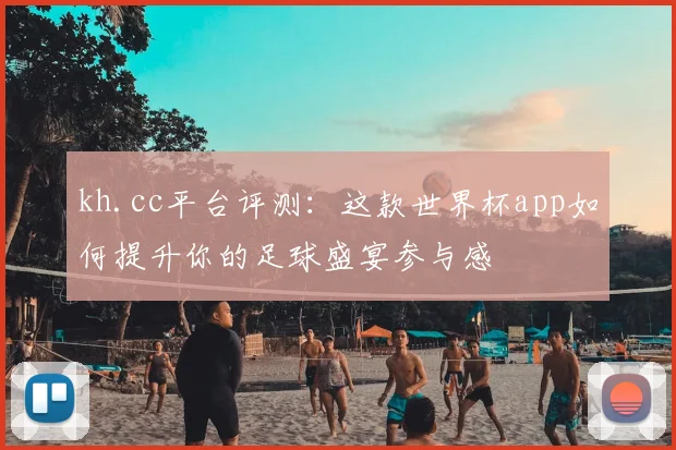kh.cc平台评测：这款世界杯app如何提升你的足球盛宴参与感