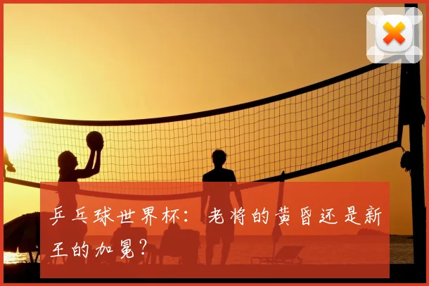 乒乓球世界杯：老将的黄昏还是新王的加冕？