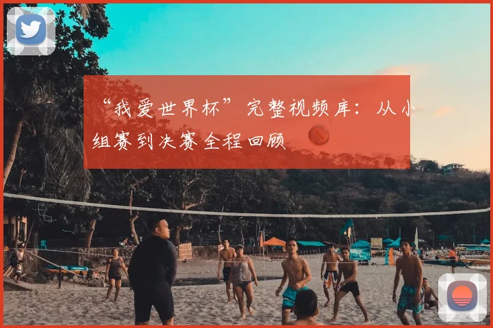 “我爱世界杯”完整视频库:从小组赛到决赛全程回顾