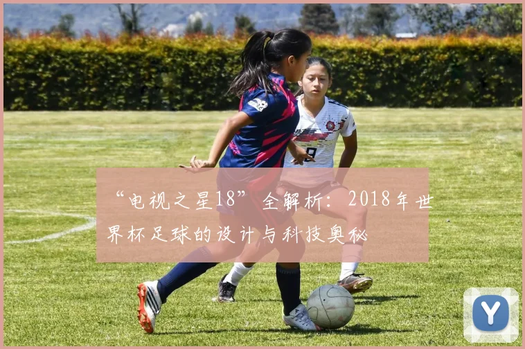 “电视之星18”全解析:2018年世界杯足球的设计与科技奥秘