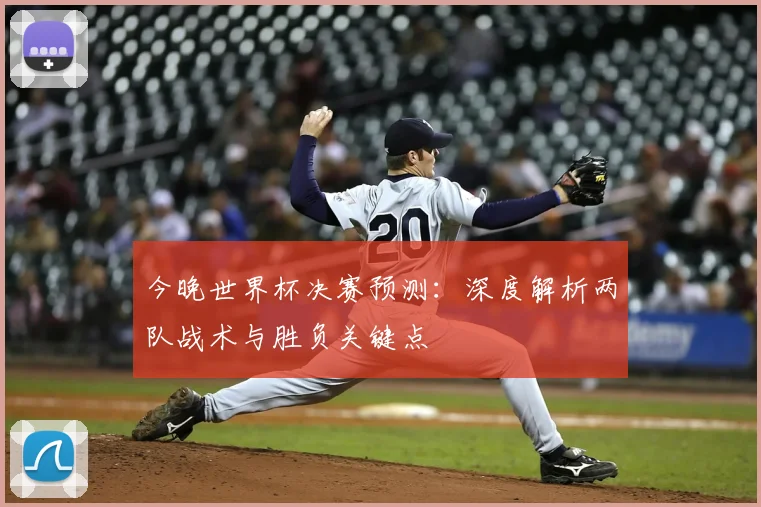 今晚世界杯决赛预测:深度解析两队战术与胜负关键点