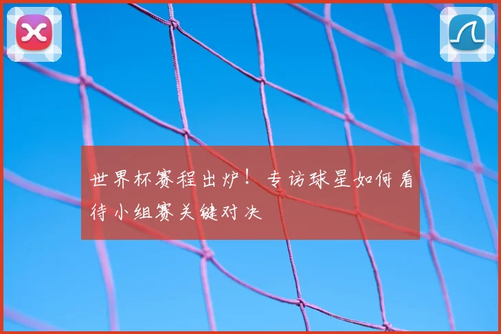 世界杯赛程出炉！专访球星如何看待小组赛关键对决