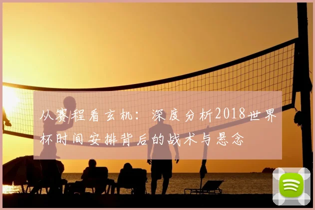 从赛程看玄机：深度分析2018世界杯时间安排背后的战术与悬念