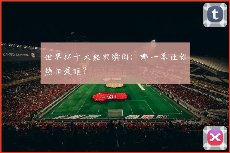 世界杯十大经典瞬间:哪一幕让你热泪盈眶?