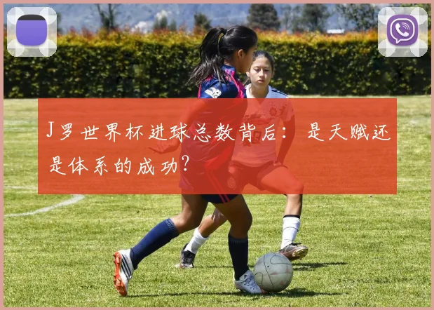 J罗世界杯进球总数背后:是天赋还是体系的成功?