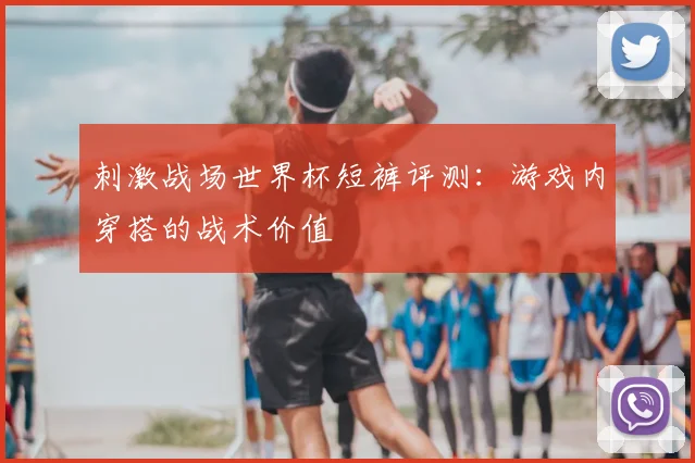 刺激战场世界杯短裤评测：游戏内穿搭的战术价值