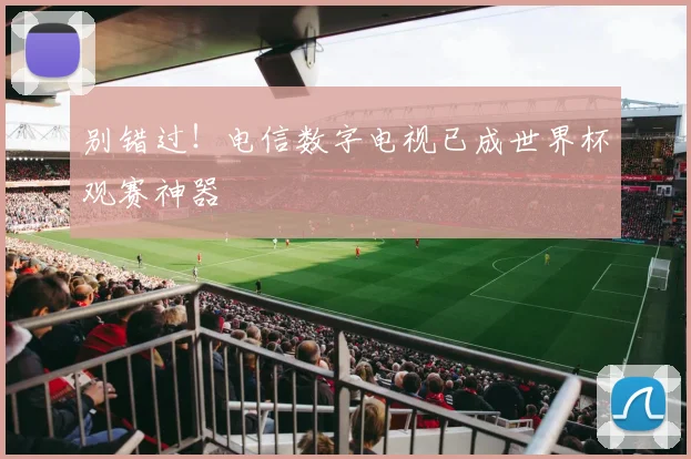 别错过！电信数字电视已成世界杯观赛神器