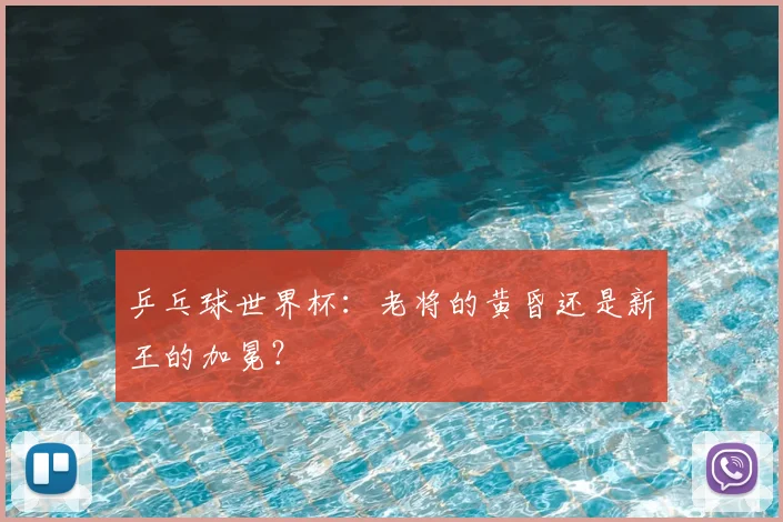 乒乓球世界杯：老将的黄昏还是新王的加冕？
