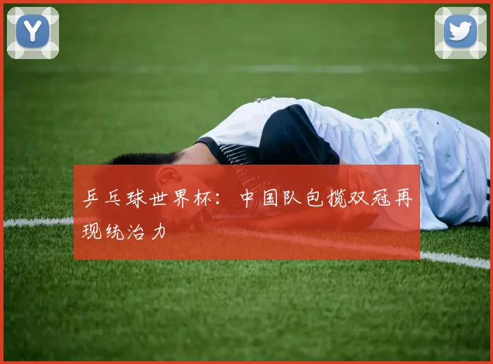 乒乓球世界杯：中国队包揽双冠再现统治力
