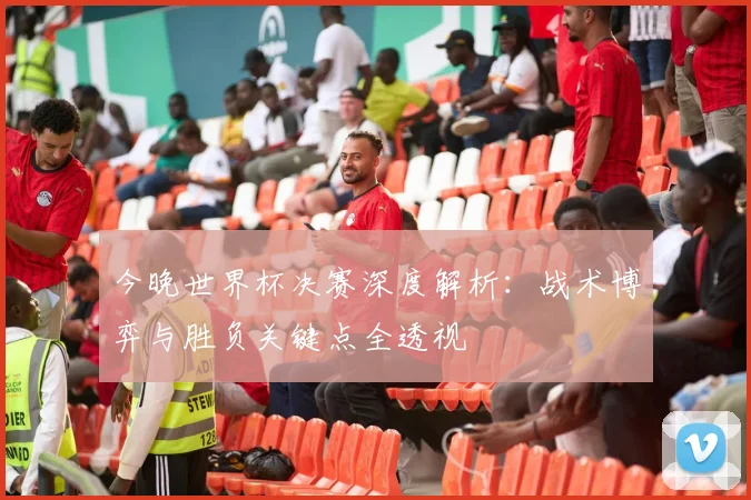 今晚世界杯决赛深度解析：战术博弈与胜负关键点全透视