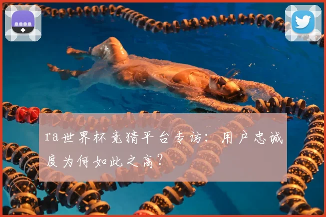 ra世界杯竞猜平台专访:用户忠诚度为何如此之高?